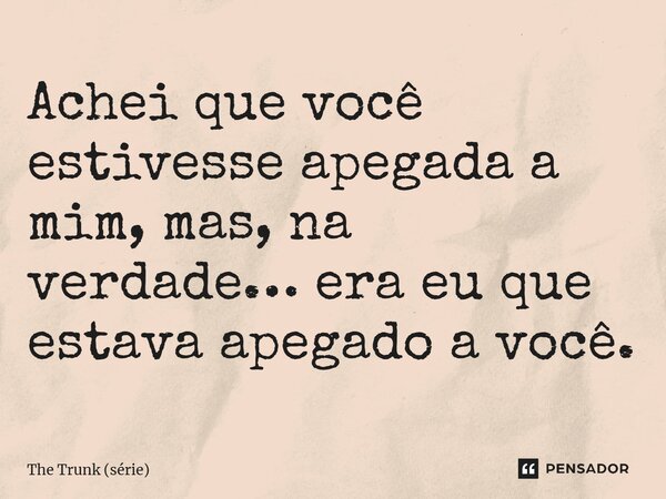 ⁠Achei que você estivesse apegada a mim, mas, na verdade… era eu que estava apegado a você.... Frase de The Trunk (série).