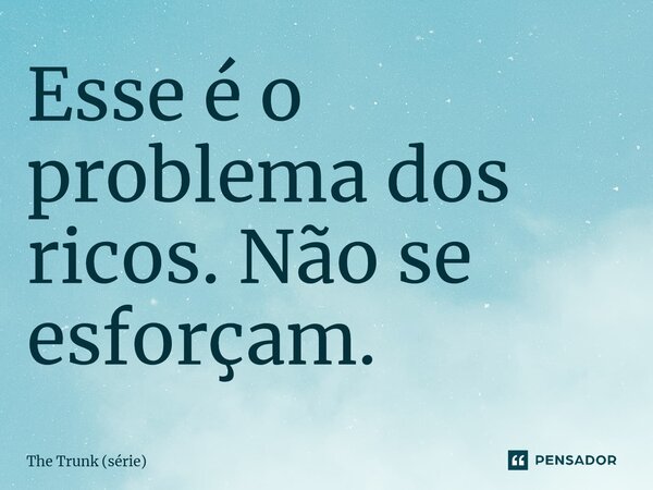⁠Esse é o problema dos ricos. Não se esforçam.... Frase de The Trunk (série).