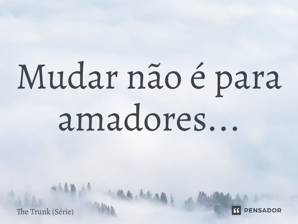 ⁠Mudar não é para amadores...... Frase de The Trunk (série).