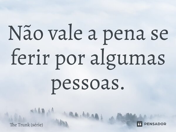 ⁠Não vale a pena se ferir por algumas pessoas.... Frase de The Trunk (série).