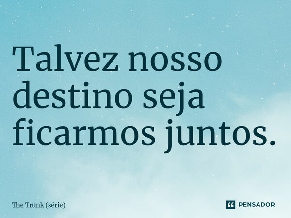 ⁠Talvez nosso destino seja ficarmos juntos.... Frase de The Trunk (série).