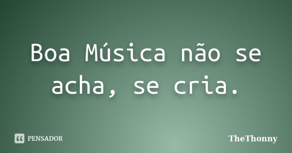 Boa Música não se acha, se cria.... Frase de TheThonny.