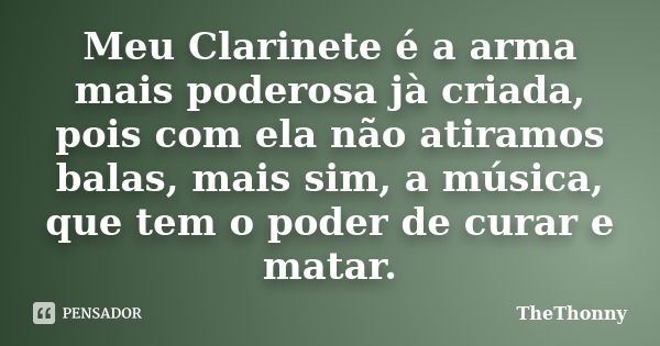 Meu Clarinete é a arma mais poderosa jà criada, pois com ela não atiramos balas, mais sim, a música, que tem o poder de curar e matar.... Frase de TheThonny.