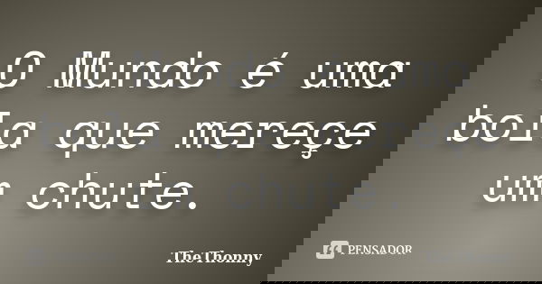 O Mundo é uma bola que mereçe um chute.... Frase de TheThonny.