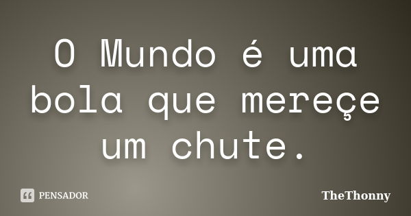 O Mundo é uma bola que mereçe um chute.... Frase de TheThonny.