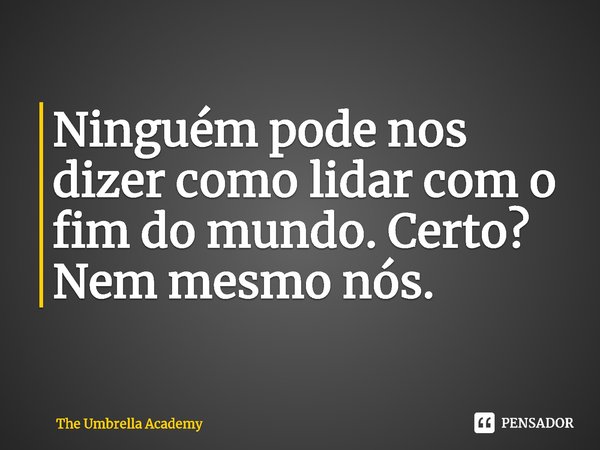 ⁠Ninguém pode nos dizer como lidar com o fim do mundo. Certo? Nem mesmo nós.... Frase de The Umbrella Academy.