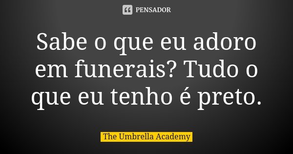 Sabe o que eu adoro em funerais? Tudo o que eu tenho é preto.... Frase de The Umbrella Academy.