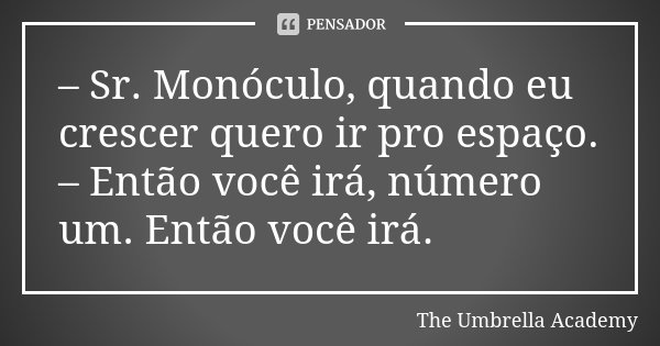 – Sr. Monóculo, quando eu crescer quero ir pro espaço. – Então você irá, número um. Então você irá.... Frase de The Umbrella Academy.