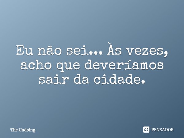 ⁠Eu não sei... Às vezes, acho que deveríamos sair da cidade.... Frase de The Undoing.