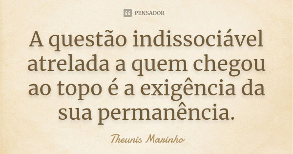 A questão indissociável atrelada a quem chegou ao topo é a exigência da sua permanência.... Frase de Theunis Marinho.