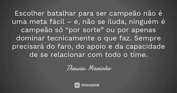 Escolher batalhar para ser campeão não é uma meta fácil – e, não se iluda, ninguém é campeão só “por sorte” ou por apenas dominar tecnicamente o que faz. Sempre... Frase de Theunis Marinho.