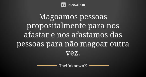 Magoamos pessoas propositalmente para nos afastar e nos afastamos das pessoas para não magoar outra vez.... Frase de TheUnknownK.