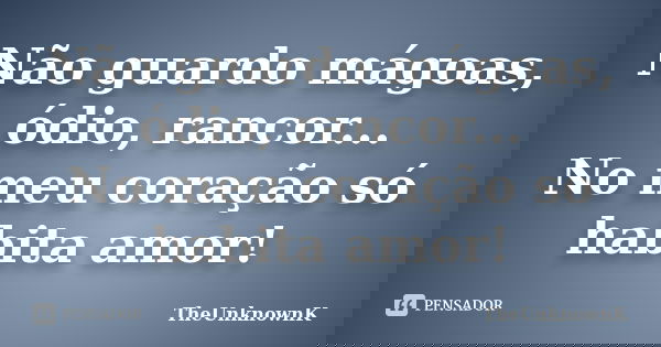 Não guardo mágoas, ódio, rancor... No meu coração só habita amor!... Frase de TheUnknownK.