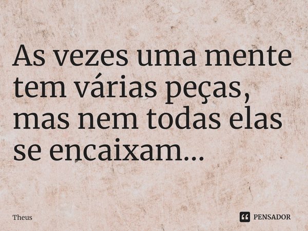 ⁠As vezes uma mente tem várias peças, mas nem todas elas se encaixam...... Frase de Theus.