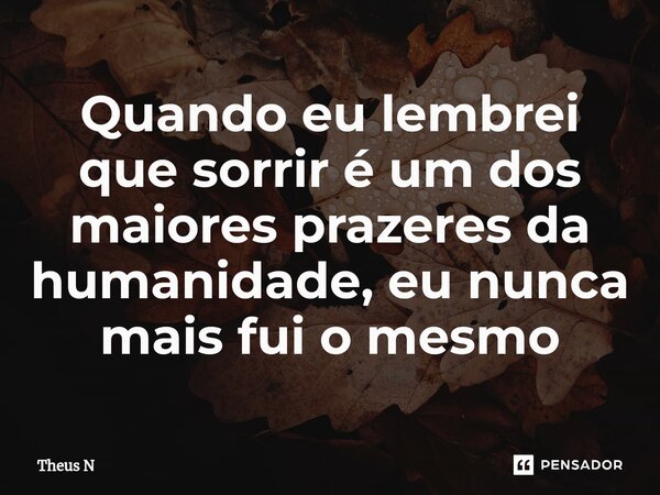 ⁠Quando eu lembrei que sorrir é um dos maiores prazeres da humanidade, eu nunca mais fui o mesmo... Frase de Theus N.