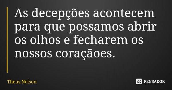 As decepções acontecem para que possamos abrir os olhos e fecharem os nossos coraçãoes.... Frase de Theus Nelson.