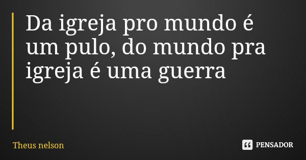 Da igreja pro mundo é um pulo, do mundo pra igreja é uma guerra... Frase de Theus nelson.