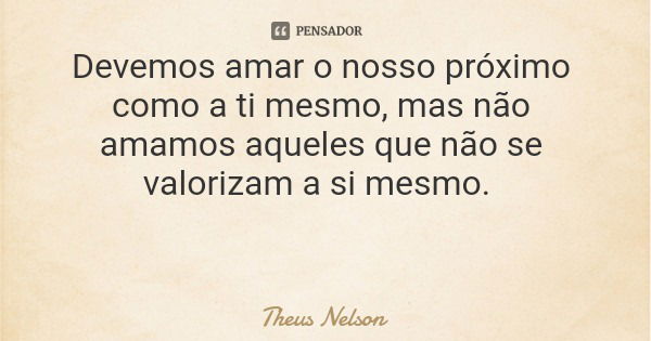 Devemos amar o nosso próximo como a ti mesmo, mas não amamos aqueles que não se valorizam a si mesmo.... Frase de Theus Nelson.