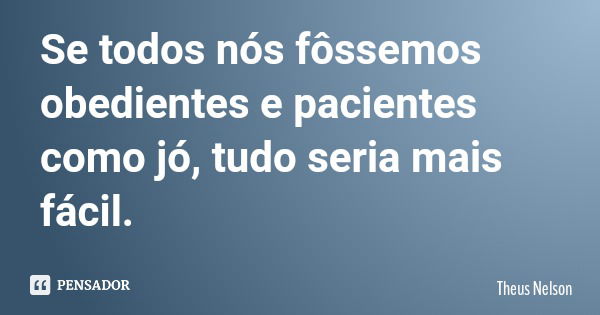 Se todos nós fôssemos obedientes e pacientes como jó, tudo seria mais fácil.... Frase de Theus Nelson.