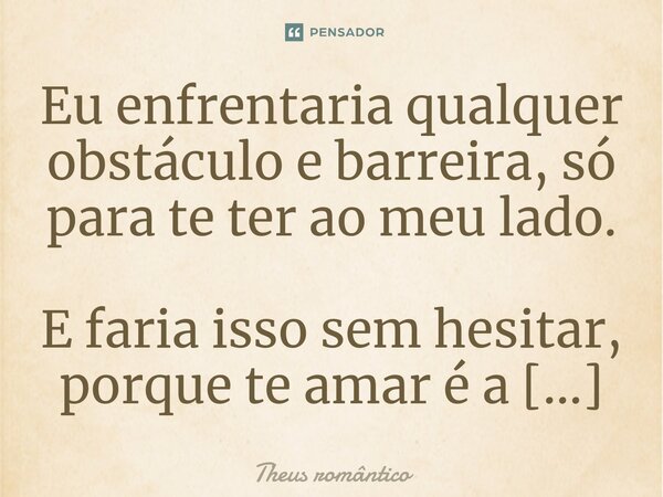 Eu enfrentaria qualquer obstáculo e barreira, só para te ter ao meu lado. E faria isso sem hesitar, porque te amar é a maior certeza que já senti. Por isso, enq... Frase de Theus romântico.