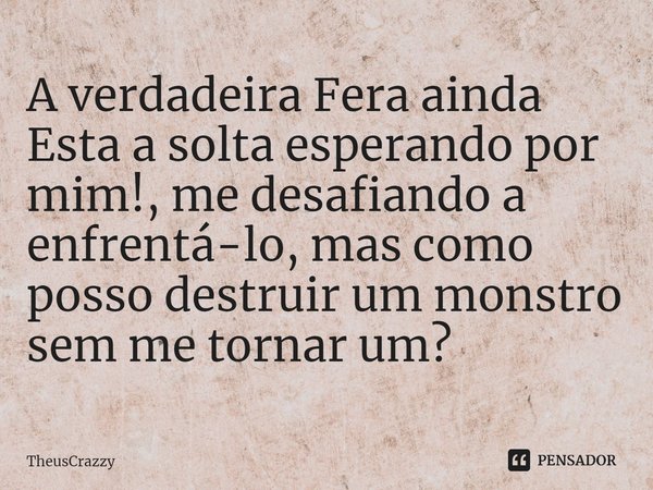 ⁠A verdadeira Fera ainda Esta a solta esperando por mim!, me desafiando a enfrentá-lo, mas como posso destruir um monstro sem me tornar um?... Frase de TheusCrazzy.