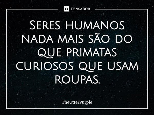 ⁠Seres humanos nada mais são do que primatas curiosos que usam roupas.... Frase de TheUtterPurple.