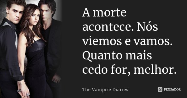 A morte acontece. Nós viemos e vamos. Quanto mais cedo for, melhor.... Frase de The Vampire Diaries.