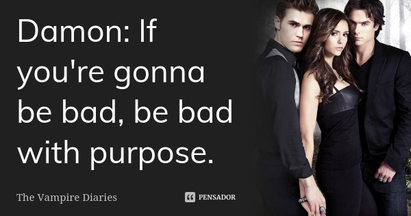 Damon: If you're gonna be bad, be bad with purpose.... Frase de The Vampire Diaries.