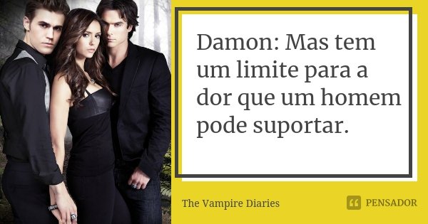 Damon: Mas tem um limite para a dor que um homem pode suportar.... Frase de The Vampire Diaries.