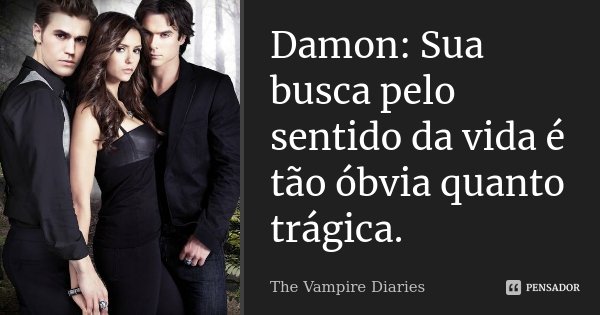 Damon: Sua busca pelo sentido da vida é tão óbvia quanto trágica.... Frase de The Vampire Diaries.