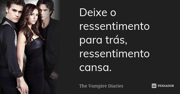 Deixe o ressentimento para trás, ressentimento cansa.... Frase de The Vampire Diaries.