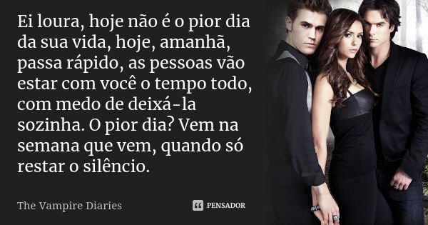 Ei loura, hoje não é o pior dia da sua vida, hoje, amanhã, passa rápido, as pessoas vão estar com você o tempo todo, com medo de deixá-la sozinha. O pior dia? V... Frase de The Vampire Diaries.