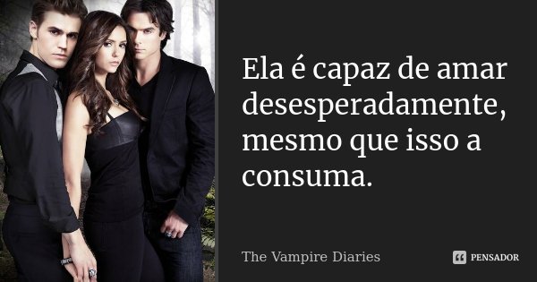 Ela é capaz de amar desesperadamente, mesmo que isso a consuma.... Frase de The Vampire Diaries.