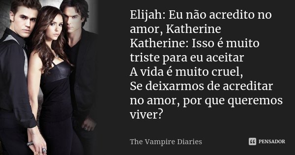 Elijah: Eu não acredito no amor, Katherine Katherine: Isso é muito triste para eu aceitar A vida é muito cruel, Se deixarmos de acreditar no amor, por que quere... Frase de The Vampire Diaries.
