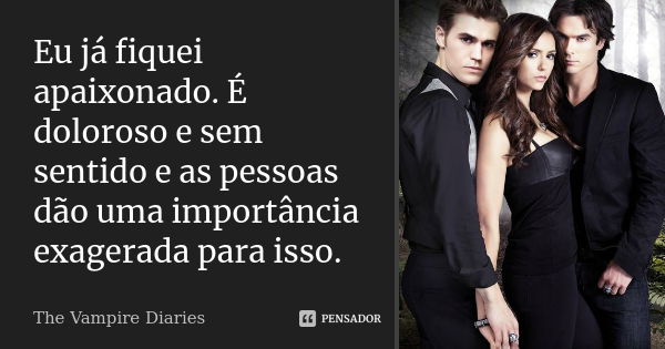 Eu já fiquei apaixonado. É doloroso e sem sentido e as pessoas dão uma importância exagerada para isso.... Frase de The Vampire Diaries.