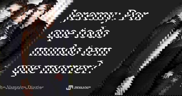 Jeremy: Por que todo mundo tem que morrer?... Frase de The Vampire Diaries.