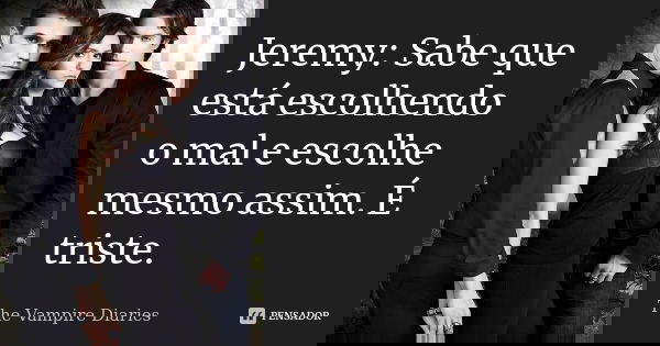 Jeremy: Sabe que está escolhendo o mal e escolhe mesmo assim. É triste.... Frase de The Vampire Diaries.