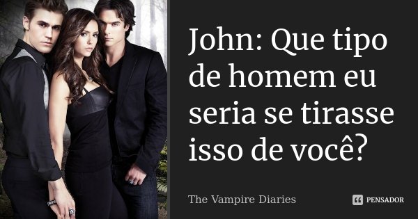 John: Que tipo de homem eu seria se tirasse isso de você?... Frase de The Vampire Diaries.