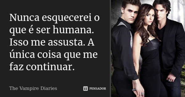 Nunca esquecerei o que é ser humana. Isso me assusta. A única coisa que me faz continuar.... Frase de The Vampire Diaries.