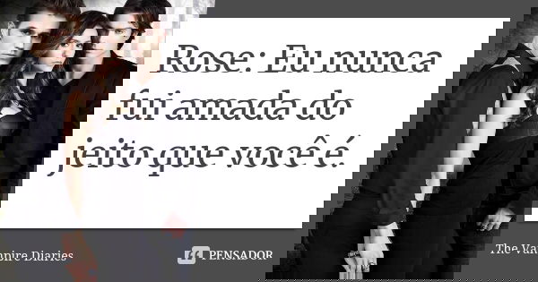 Rose: Eu nunca fui amada do jeito que você é.... Frase de The Vampire Diaries.