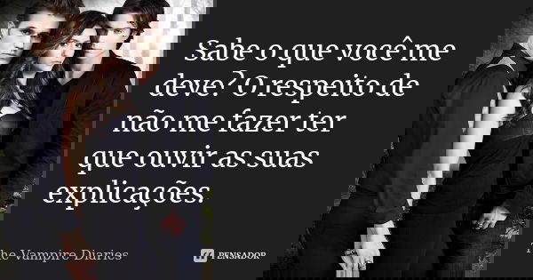 Sabe o que você me deve? O respeito de não me fazer ter que ouvir as suas explicações.... Frase de The Vampire Diaries.