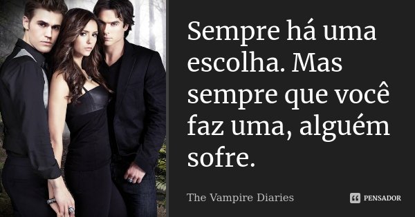 Sempre há uma escolha. Mas sempre que você faz uma, alguém sofre.... Frase de The Vampire Diaries.