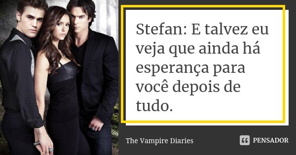 Stefan: E talvez eu veja que ainda há esperança para você depois de tudo.... Frase de The Vampire Diaries.