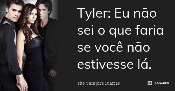 Tyler: Eu não sei o que faria se você não estivesse lá.... Frase de The Vampire Diaries.