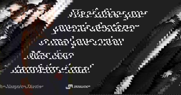 Você disse que queria desfazer o mal que criou. Mas isso também é mal.... Frase de The Vampire Diaries.
