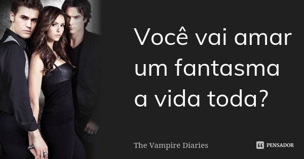 Você vai amar um fantasma a vida toda?... Frase de The Vampire Diaries.