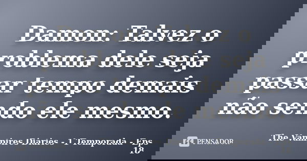 Damon: Talvez o problema dele seja passar tempo demais não sendo ele mesmo.... Frase de The Vampires Diaries - 1 Temporada - Eps 18.