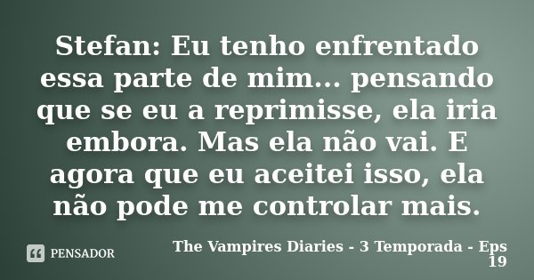 Stefan: Eu tenho enfrentado essa parte de mim... pensando que se eu a reprimisse, ela iria embora. Mas ela não vai. E agora que eu aceitei isso, ela não pode me... Frase de The Vampires Diaries - 3 Temporada - Eps 19.