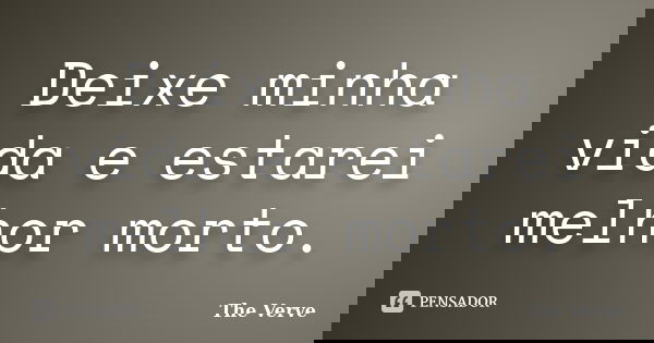 Deixe minha vida e estarei melhor morto.... Frase de The Verve.