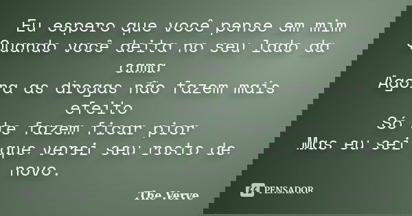 Eu espero que você pense em mim Quando você deita no seu lado da cama Agora as drogas não fazem mais efeito Só te fazem ficar pior Mas eu sei que verei seu rost... Frase de The Verve.